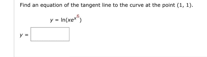 Find an equation of the tangent line to the curve at the point (1, 1).
y = In(xex6)
y =