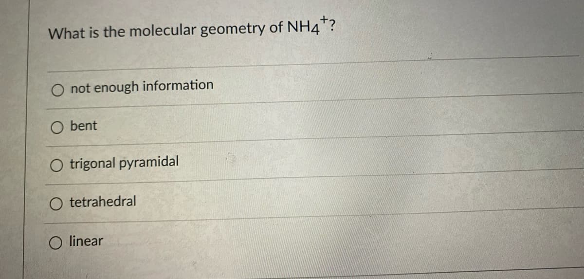 What is the molecular geometry of NH4"?
O not enough information
O bent
O trigonal pyramidal
O tetrahedral
linear
