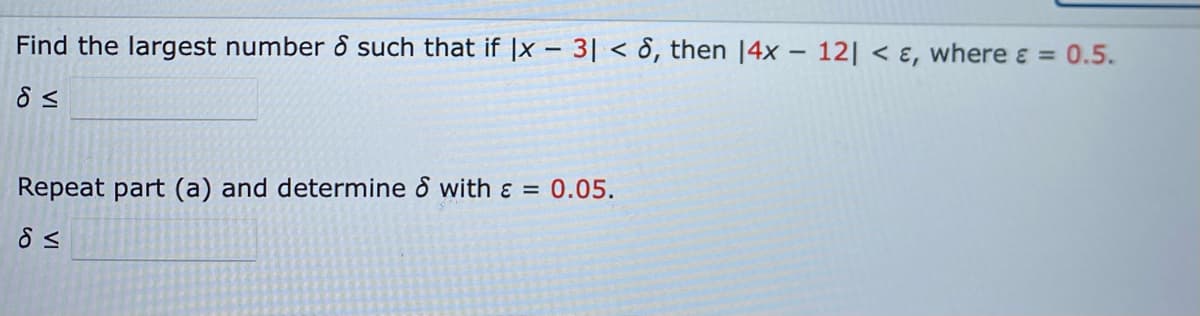 Find the largest number & such that if |x - 3|< 6, then 14x - 12| < &, where & = 0.5.
8 ≤
Repeat part (a) and determine & with = 0.05.
d≤