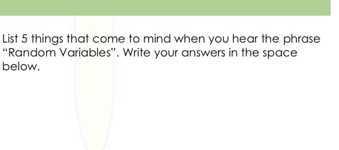 List 5 things that come to mind when you hear the phrase
"Random Variables". Write your answers in the space
below.
