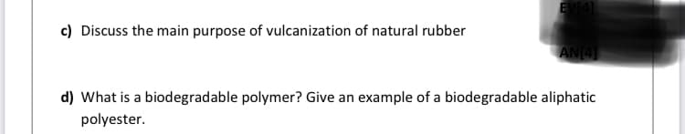 EVI41
c) Discuss the main purpose of vulcanization of natural rubber
AN(4
d) What is a biodegradable polymer? Give an example of a biodegradable aliphatic
polyester.
