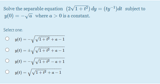 Solve the separable equation (2/1+t²) dy= (ty¬1)dt subject to
y(0) = -Vā where a > 0 is a constant.
Select one:
y(t) =
VI+ +a-1
- .
O y(t) = +/vI+t² +a – 1
O y(t) = -V vI+t² – a + 1
y(t) =
VI+² +a–1
