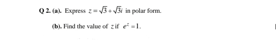 Q 2. (a). Express z = V3 + /3i in polar form.
(b). Find the value of z if e² =1.
