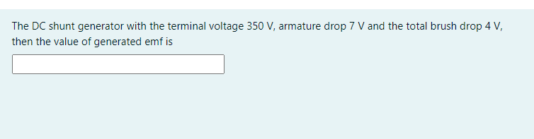 The DC shunt generator with the terminal voltage 350 V, armature drop 7 V and the total brush drop 4 V,
then the value of generated emf is
