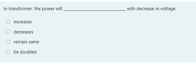 In transformer, the power will
with decrease in voltage.
increases
decreases
O remain same
O be doubled
