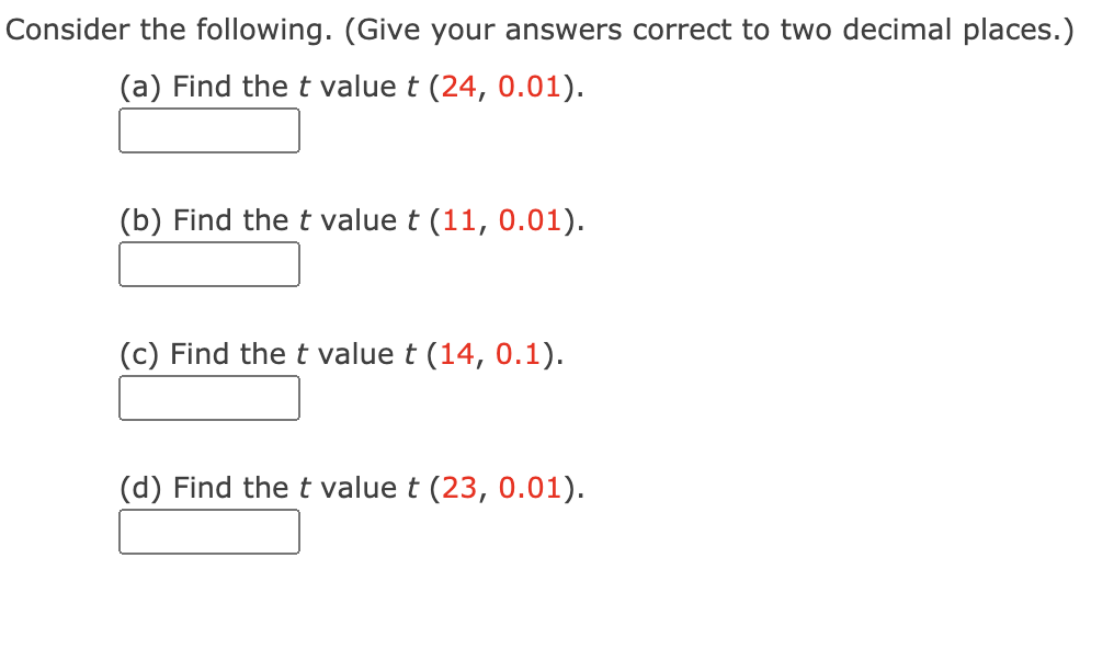 Consider the following. (Give your answers correct to two decimal places.)
(a) Find the t value t (24, 0.01).
(b) Find the t value t (11, 0.01).
(c) Find the t value t (14, 0.1).
(d) Find the t value t (23, 0.01).
