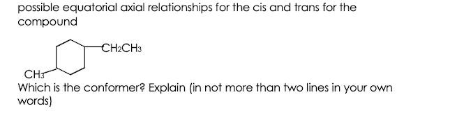 possible equatorial axial relationships for the cis and trans for the
compound
CH2CH3
CH
Which is the conformer? Explain (in not more than two lines in your own
words)
