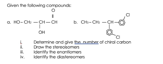 Given the following compounds:
a. HO- CH2 – CH– CH
b. CH3- CH2 – CH -
OH
į.
ii.
Determine and give the number of chiral carbon
Draw the stereoisomers
Identify the enantiomers
Identify the diastereomers
i.
iv.
