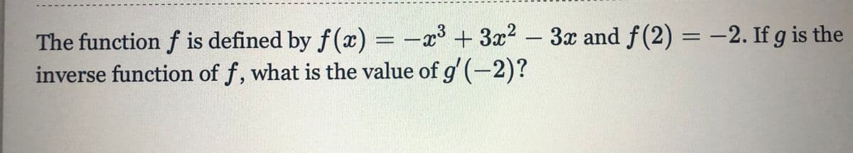 = -x³ + 3x²
3x and f(2) = -2. If g is the
The function f is defined by f (x) =
inverse function of f, what is the value of g' (-2)?
%3D
3D
