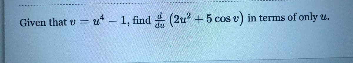 Given that v = u - 1, find (2u? + 5 cos v) in terms of only u.
d.
du
