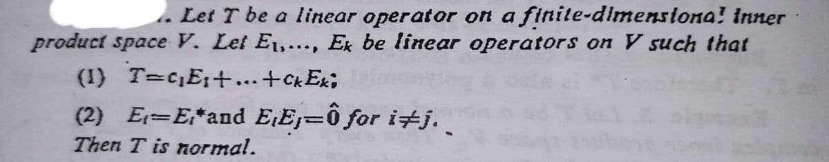 . Let T be a linear operator on a finite-dimenstona! inner
product space V. Let E1,..., Ex be linear operators on V such that
(I) T=c,E1+...+ckEx;
(2) E=E*and E¡Ej=ô for i+j.
Then T is normal.
