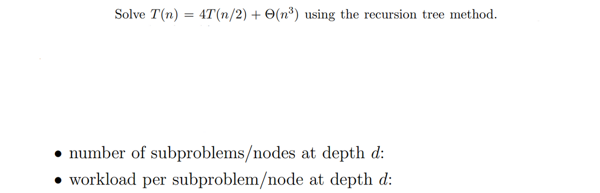 Solve T(n) = 4T(n/2) + O(n³) using the recursion tree method.
• number of subproblems/nodes at depth d:
• workload per subproblem/node at depth d:

