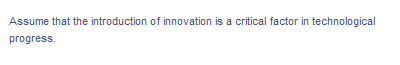 Assume that the introduction of innovation is a critical factor in technological
progress.
