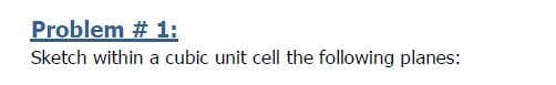 Problem # 1:
Sketch within a cubic unit cell the following planes: