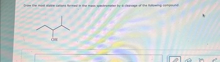 Draw the most stable cations formed in the mass spectrometer by a cleavage of the following compound.
OH
3
3