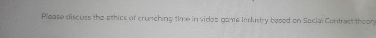 Please discuss the ethics of crunching time in video game industry based on Social Contract theory