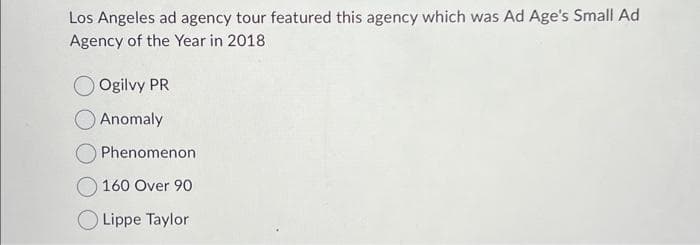 Los Angeles ad agency tour featured this agency which was Ad Age's Small Ad
Agency of the Year in 2018
Ogilvy PR
Anomaly
Phenomenon
160 Over 90
Lippe Taylor