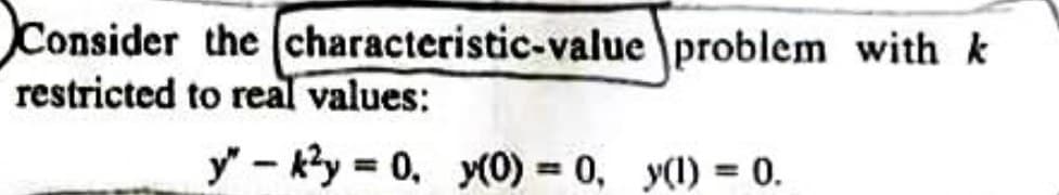 Consider the characteristic-value problem with k
restricted to real values:
y" - k²y = 0, y(0) = 0, y(1) = 0.