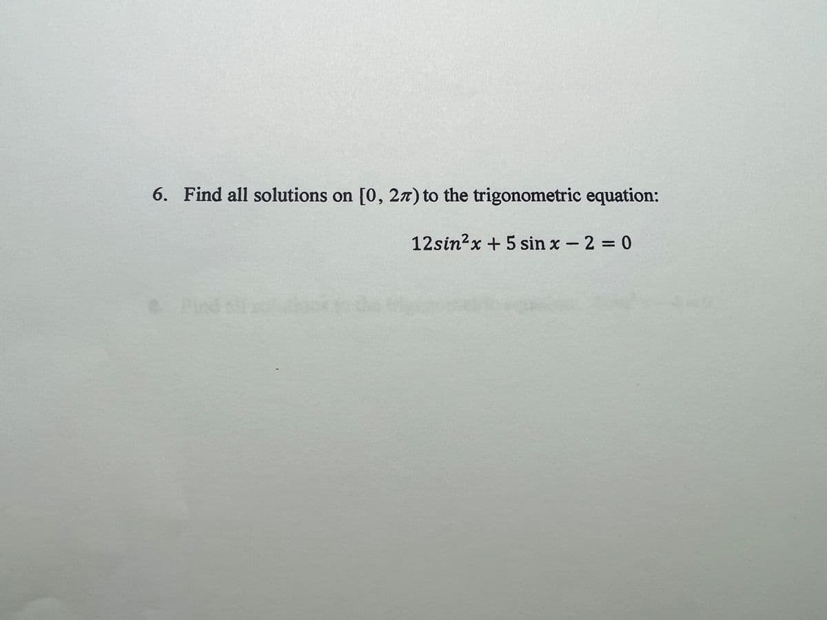 ### Trigonometric Equation Problem

**Problem Statement:**

6. Find all solutions on \([0, 2\pi)\) to the trigonometric equation: 

\[12\sin^2 x + 5 \sin x - 2 = 0\]