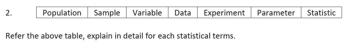 2.
Population
Sample
Variable
Data
Experiment
Parameter
Statistic
Refer the above table, explain in detail for each statistical terms.
