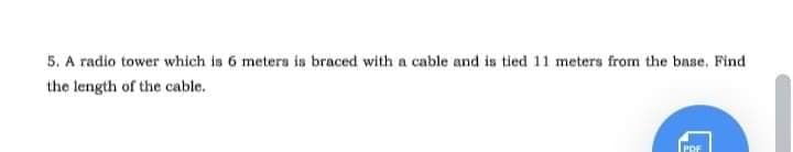 5. A radio tower which is 6 meters is braced with a cable and is tied 11 meters from the base, Find
the length of the cable.
