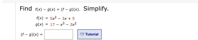 Find f(x) – g(x) = (f – g)(x). Simplify.
f(x)
5x2 – 3x + 5
g(x) = 17 – x3 – 2x2
(f – g)(x) =
123
Tutorial
