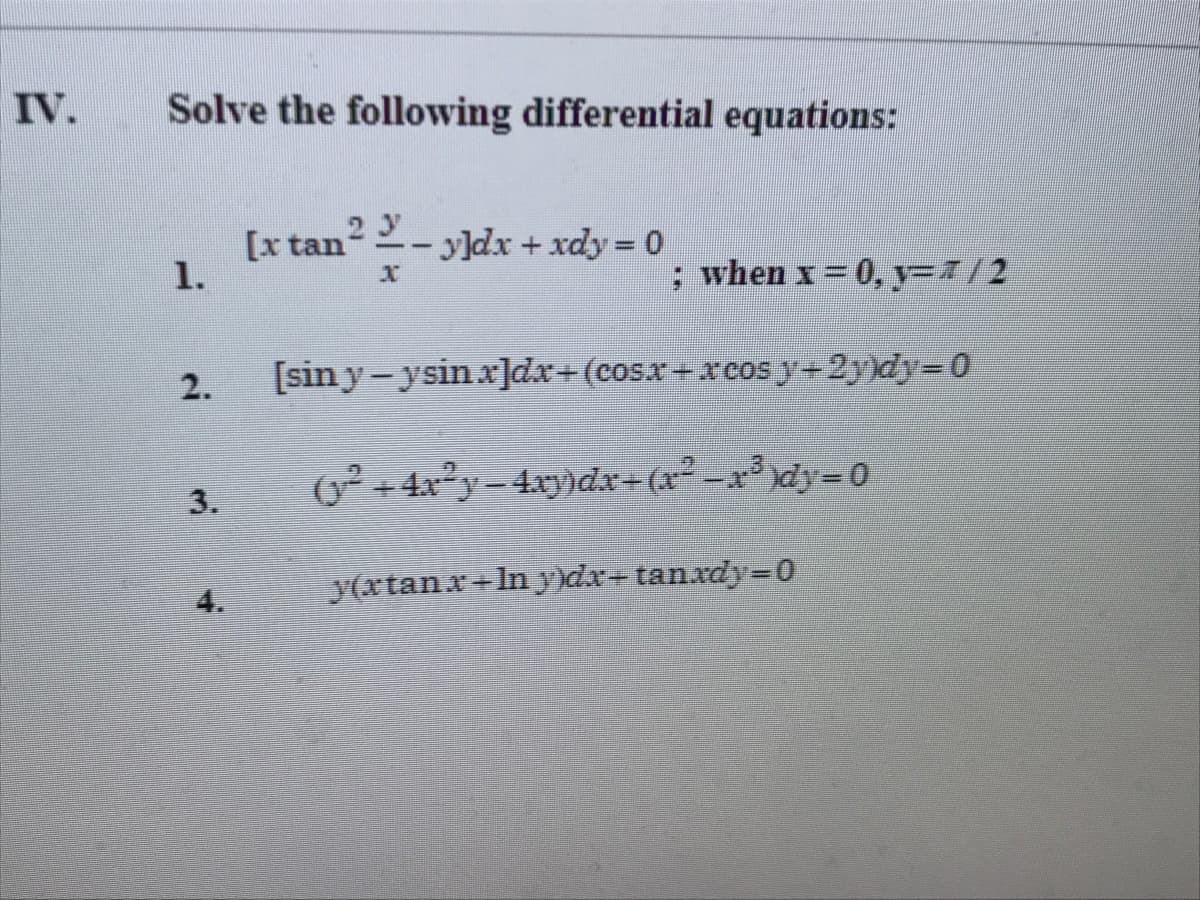 IV.
Solve the following differential equations:
2 y
[x tan
1.
yldx + xdy 0
; when x= 0, y=7/2
2.
[sin y-ysin x]dx+(cosx=xcosy+2y)dy=0
3.
(y2 +4x2y-4xy)dx=(x² -x dy=D0
y(xtanx+In y)dx-tanxdy=D0
4.
