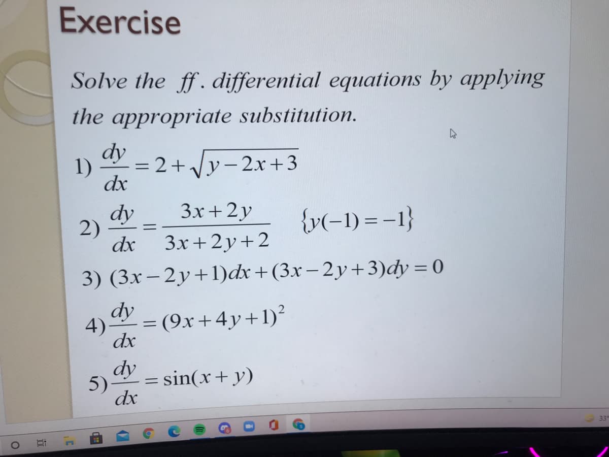 Exercise
Solve the ff. differential equations by applying
the appropriate substitution.
dy
1)
= 2+y-2x+3
dx
%3D
3x+ 2y
dy
2)
dx
{v(-1) = -1}
%3D
3x+ 2y+2
3) (3x – 2y+1)dx+(3x – 2y+3)dy = 0
|
4)-
dy – (9x+4y+1)
dx
dy
5)
= sin(x+y)
%3D
dx
33
