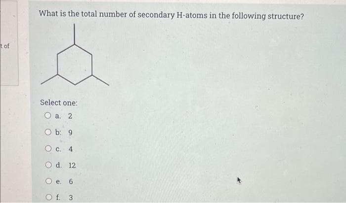 What is the total number of secondary H-atoms in the following structure?
tof
Select one:
O a. 2
O b: 9
O c. 4
O d. 12
O e. 6
O f. 3
