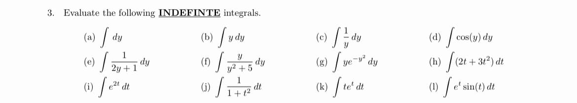 3. Evaluate the following INDEFINTE integrals.
(4) f cos(2) dy
(h) / (2t + 31°) dt
(b) / vd
(a)
dy
y dy
dy
(e) /,
() f*d
dy
2y +
(f) /
dy
y2 + 5
dy
(k) / te' dt
(1) / e' sin(t) dt
e2t dt
dt
