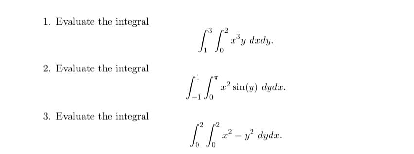 1. Evaluate the integral
r'y drdy.
2. Evaluate the integral
x2 sin(y) dydx.
3. Evaluate the integral
2² – y? dydx.
