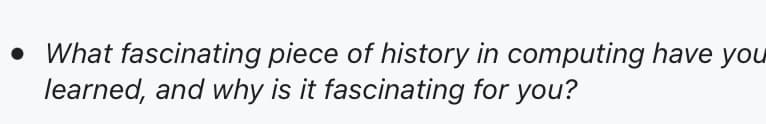 • What fascinating piece of history in computing have you
learned, and why is it fascinating for you?