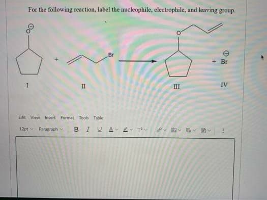 For the following reaction, label the nucleophile, electrophile, and leaving group.
Br
+ Br
II
III
IV
Edit View Insert Format Tools Table
12pt
Paragraph
B
A 2 Tv
