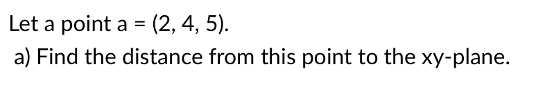 Let a point a = (2, 4, 5).
a) Find the distance from this point to the xy-plane.
