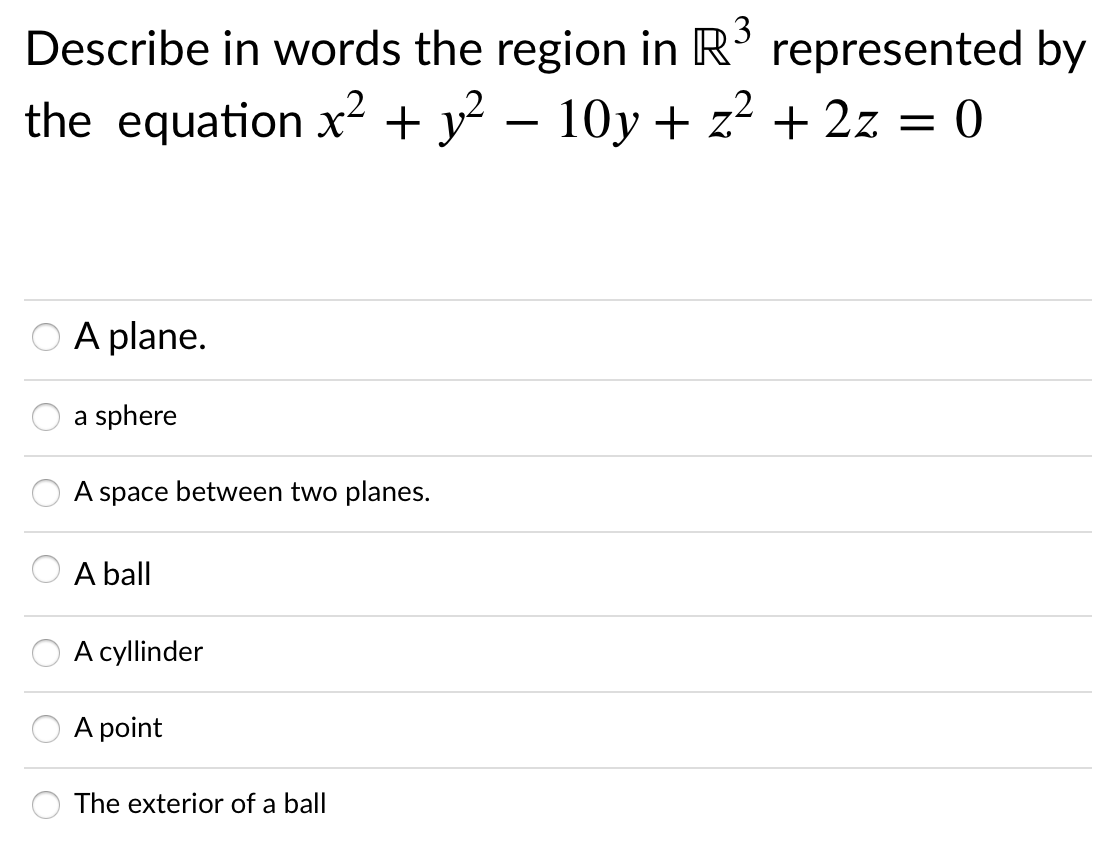 Describe in words the region in R' represented by
the equation x² + y²
– 10y + z² + 2z = 0
O A plane.
a sphere
A space between two planes.
A ball
A cyllinder
A point
The exterior of a ball
