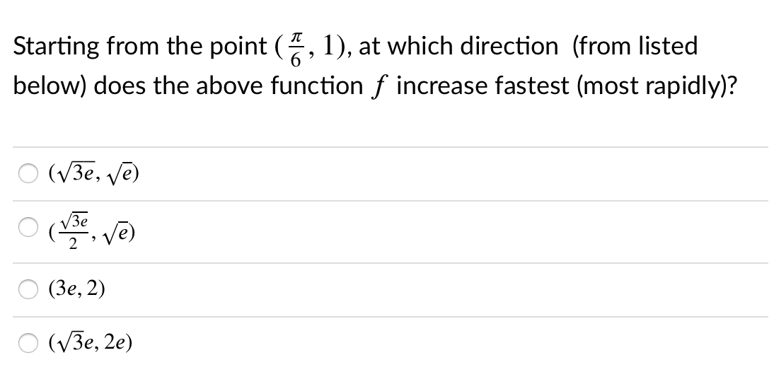 Starting from the point (
1), at which direction (from listed
below) does the above function f increase fastest (most rapidly)?
(V3e, ve)
( ve)
(Зе, 2)
(V3e, 2e)
Oooo
