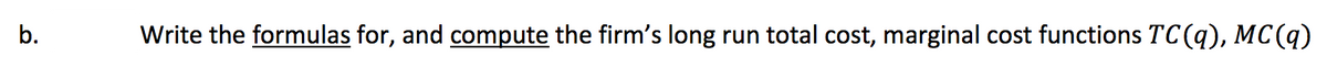 b.
Write the formulas for, and compute the firm's long run total cost, marginal cost functions TC(q), MC(q)
