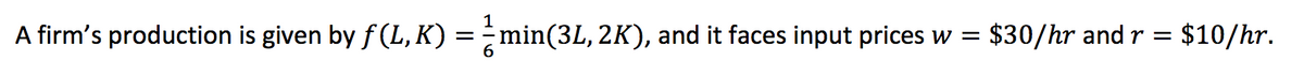 A firm's production is given by f (L,K) =
min(3L, 2K), and it faces input prices w =
$30/hr and r = $10/hr.
