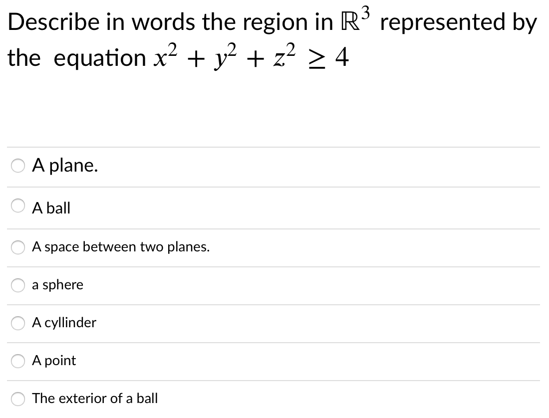 Describe in words the region in R³ represented by
the equation x² + y- + z > 4
O A plane.
A ball
A space between two planes.
a sphere
A cyllinder
A point
The exterior of a ball
