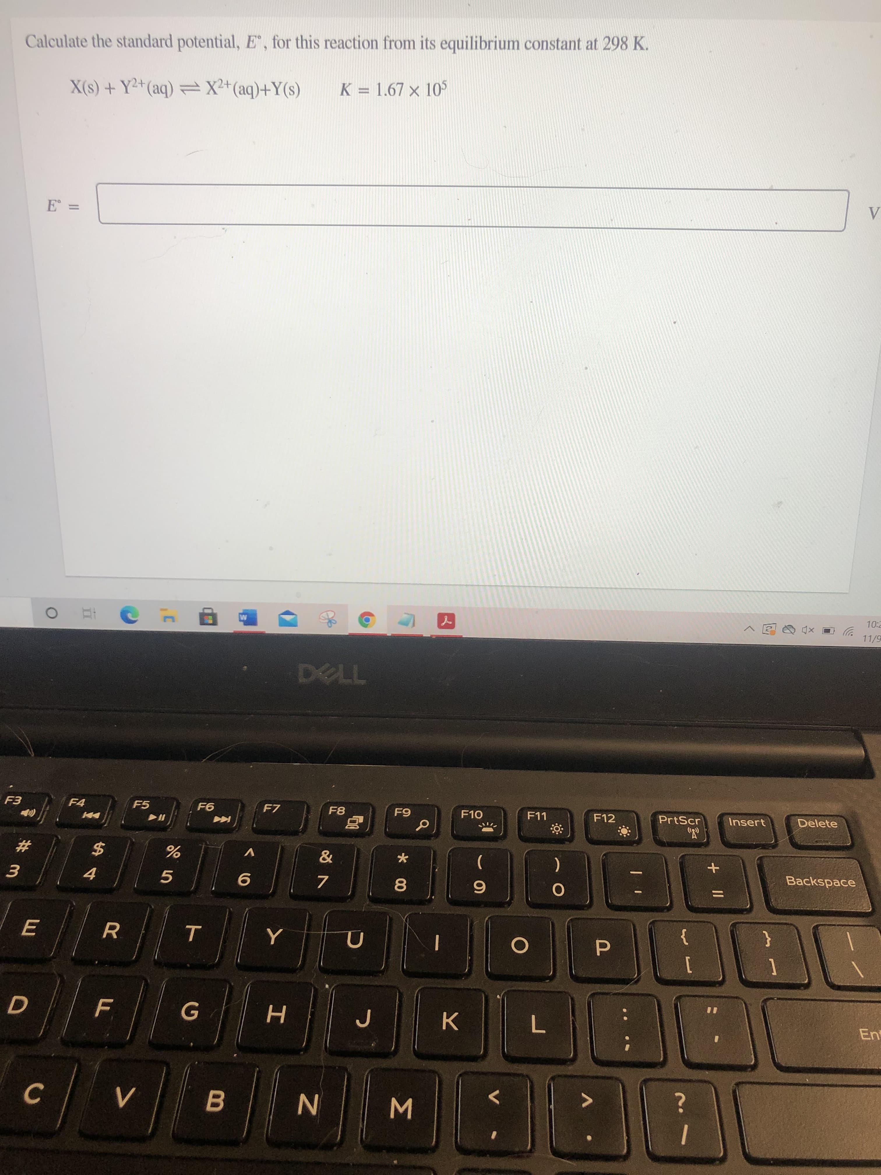 +
Σ
* 00
HI
%24
Calculate the standard potential, E', for this reaction from its equilibrium constant at 298 K.
X(s) + Y²+(aq) = X²+(aq)+Y(s)
K = 1.67 x 105
=
10:2
11/9
F4
F5
F7
Coca
F10
F11
F12
PrtScr
Insert
Delete
#3
V
5
)
|
Backspace
7.
R.
%3D
7.
C.
