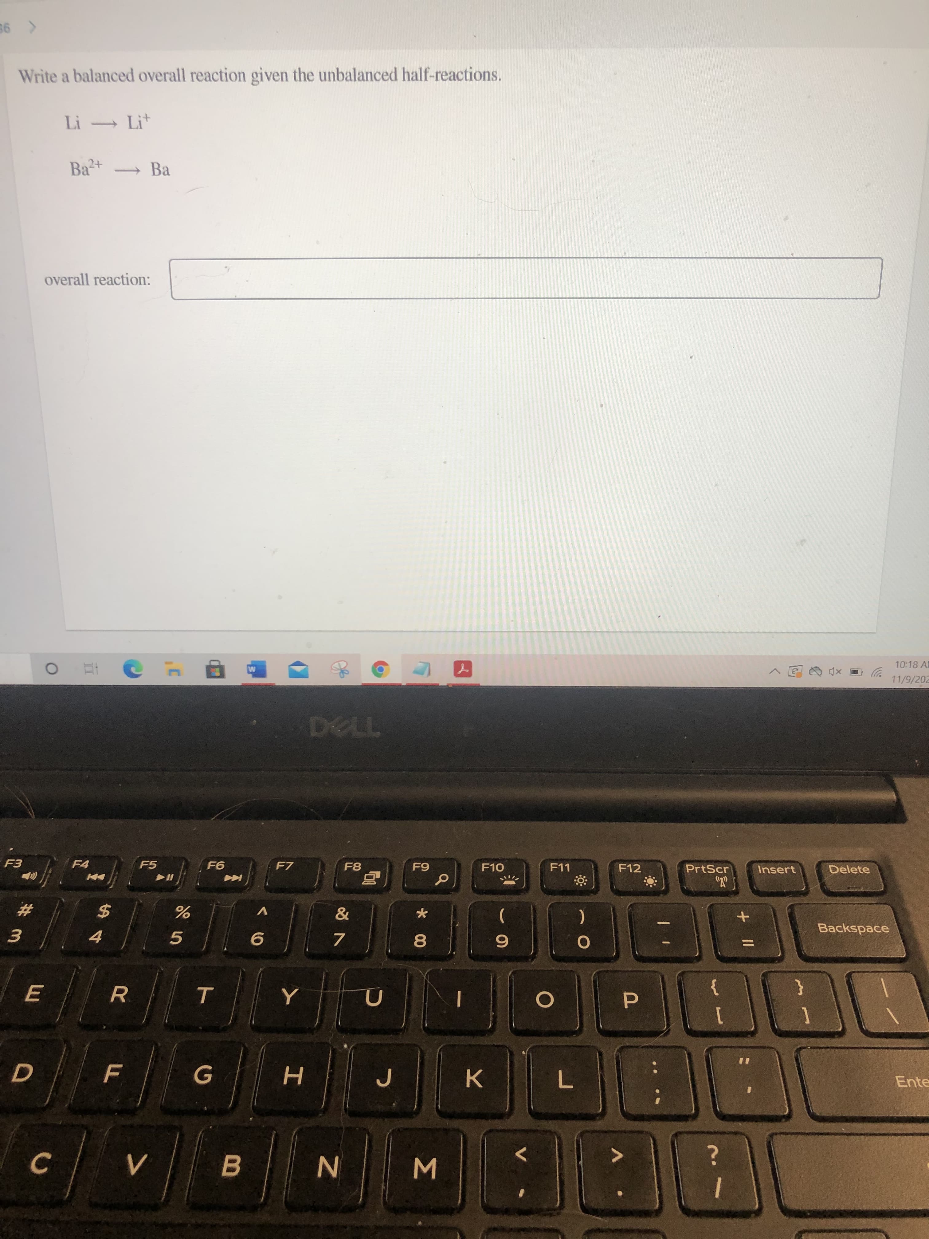 +
P
* 00
Σ
山
< 95
Write a balanced overall reaction given the unbalanced half-reactions.
Li Lit
Ba Ba
overall reaction:
10:18 A
11/9/202
F4
F5
F7
F11
F12
PrtScr
Insert
Delete
#3
2$
V
4.
5.
7.
Backspace
R.
}
H
K.
Ente
B.
