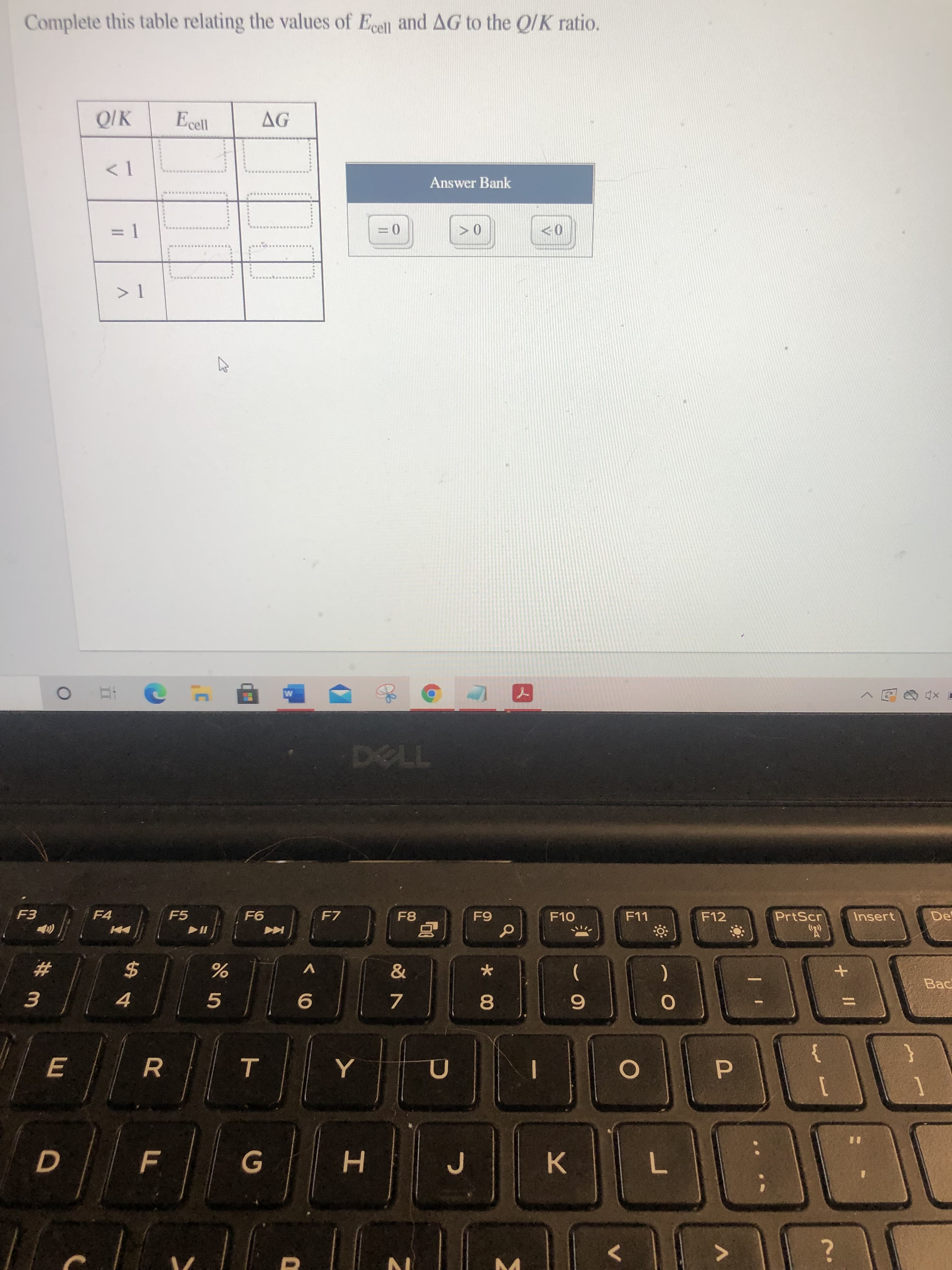 T
E
Complete this table relating the values of Ecell and AG to the Q/K ratio.
QIK
Ecll
AG
<1
Answer Bank
3D1
0>
F4
F5
F7
F10
F11
F12
PrtScr
Insert
De
#3
V
一
4.
Bac
5.
081
%3D
1
%3D
H.
K.
7.
