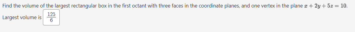 Find the volume of the largest rectangular box in the first octant with three faces in the coordinate planes, and one vertex in the plane x + 2y + 5z = 10.
Largest volume is
125
6