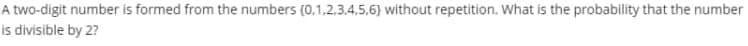 A two-digit number is formed from the numbers (0,1,2,3,4,5,6) without repetition. What is the probability that the number
is divisible by 2?

