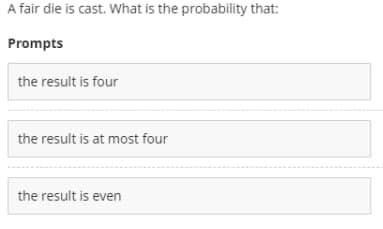 A fair die is cast. What is the probability that:
Prompts
the result is four
the result is at most four
the result is even
