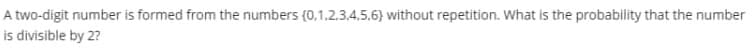 A two-digit number is formed from the numbers (0,1,2.3.4,5,6) without repetition. What is the probability that the number
is divisible by 2?
