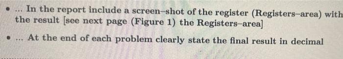 ***
In the report include a screen-shot of the register (Registers-area) with
the result [see next page (Figure 1) the Registers-area]
●
At the end of each problem clearly state the final result in decimal
***
●