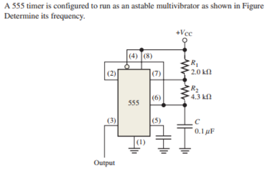 A 555 timer is configured to run as an astable multivibrator as shown in Figure
Determine its frequency.
+Vcc
|(4) (8)
|(2)
|(7)
* 2.0 kfN
R2
- 4.3 kſ2
(6)
555
(3)
(5)
0.1 µF
|(1)
Output
