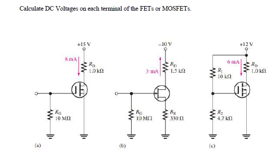 Calculate DC Voltages on each terminal of the FETS or MOSFETS.
+15 V
-10 V
+12 V
8 mA
6 mA
R
1.0 kN
R
10 k2
3 mA
1.5 kn
1.0 kf.
RG
10 M2
Re
10 MN
Rs
330 N
R2
4.7 kf
(b)
(c)
