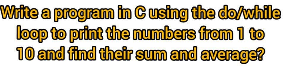 Write a program in Cusing the do/while
loop to print the numbers from 1 to
10 and find their sum and average?
